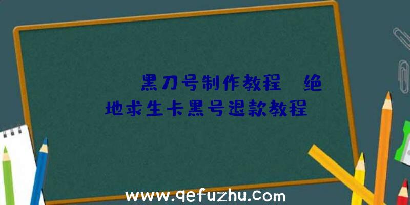 「pubg黑刀号制作教程」|绝地求生卡黑号退款教程